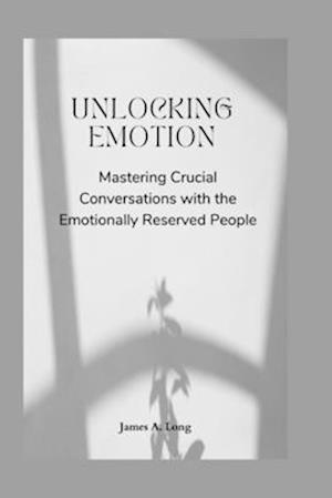 Unlocking Emotion: Mastering Crucial Conversations with the Emotionally Reserved People