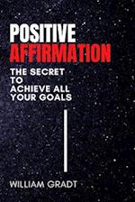 Positive Affirmation: The Secret to Achieve All Your Goals 