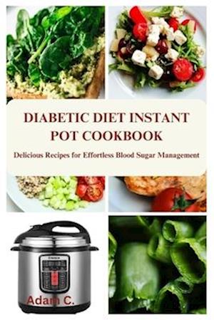 DIABETIC DIET INSTANT POT COOKBOOK: Delicious Recipes for Effortless Blood Sugar Management