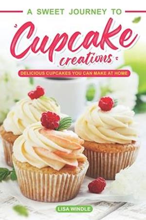 A Sweet Journey to Cupcake Creations: Delicious Cupcakes You Can Make at Home