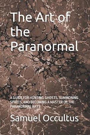 The Art of the Paranormal: A GUIDE FOR HUNTING GHOSTS, SUMMONING SPIRITS, AND BECOMING A MASTER OF THE PARANORMAL ARTS