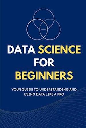 Data Science for Beginners: Your Guide to Understanding and Using Data Like a Pro