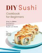 DIY Sushi Cookbook for Beginners: How to Make Authentic, Classical Sushi at Home 
