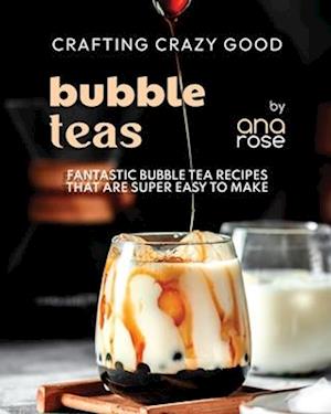Crafting Crazy Good Bubble Teas: Fantastic Bubble Tea Recipes That Are Super Easy to Make