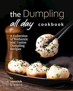 The Dumpling All Day Cookbook: A Collection of Authentic and Fusion Dumpling Recipes