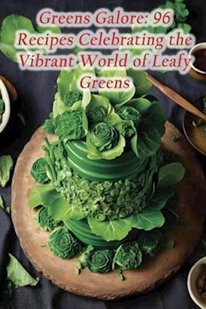 Greens Galore: 96 Recipes Celebrating the Vibrant World of Leafy Greens