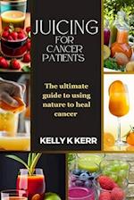 JUICING FOR CANCER PATIENTS : The ultimate guide to using nature to heal cancer 