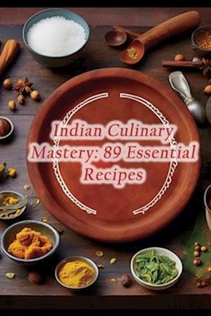 Indian Culinary Mastery: 89 Essential Recipes