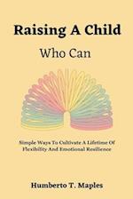 Raising A Child Who Can: Simple Ways To Cultivate A Lifetime Of Flexibility And Emotional Resilience 