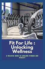 Fit For Life : Unlocking Wellness: A Holistic Guide to Lifelong Fitness and Vitality 