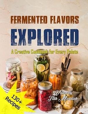 FERMENTED FLAVORS EXPLORED: A Creative Cookbook for Every Palate
