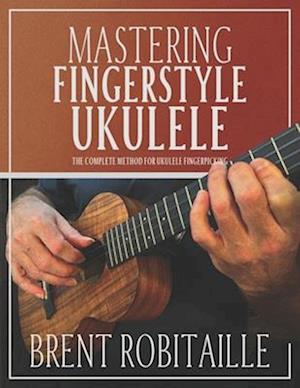 Mastering Fingerstyle Ukulele: The Complete Method for Ukulele Fingerpicking