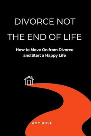 Divorce Not the End of Life: How to Move On from Divorce and Start a Happy Life