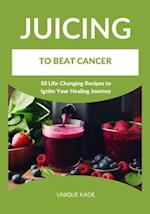 Juicing to Beat Cancer: 50 Life-Changing Recipes to Ignite Your Healing Journey 