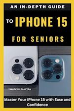 AN IN-DEPTH GUIDE TO IPHONE 15 FOR SENIORS: Master Your iPhone 15 with Ease and Confidence 