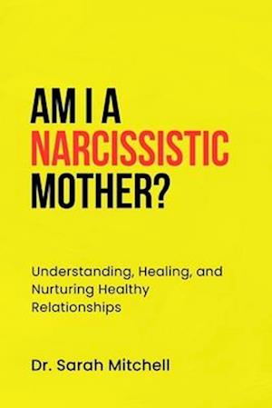 AM I A NARCISSISTIC MOTHER?: Understanding, Healing, and Nurturing Healthy Relationships