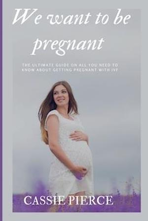 We want to be pregnant : The ultimate guide on all you need to know about getting pregnant with IVF