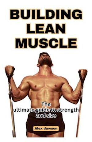 Building Lean Muscle: The Ultimate Guide To Strength and size