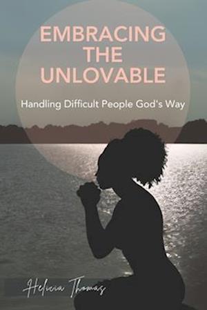 Embracing The Unlovable: Handling Difficult People God's Way