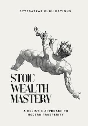 Stoic Wealth Mastery: A Holistic Approach to Modern Prosperity