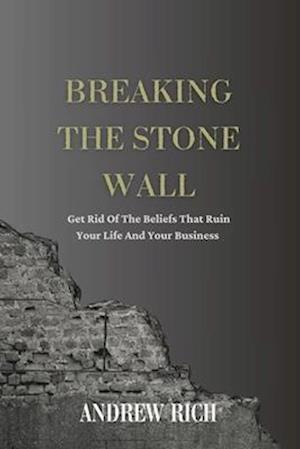 BREAKING THE STONE WALL: Get Rid Of The Beliefs That Ruin Your Life and Your Business