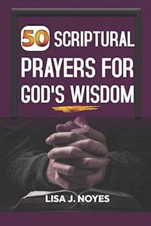 50 SCRIPTURAL PRAYERS FOR GOD'S WISDOM: In All Thy Getting Get Wisdom