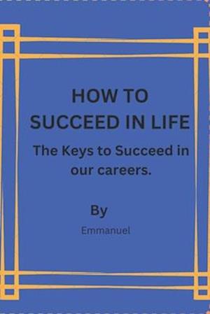 HOW TO SUCCEED IN LIFE: The Keys to Succeed in our careers