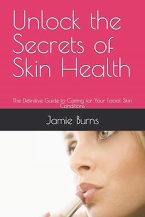 Unlock the Secrets of Skin Health: The Definitive Guide to Caring for Your Facial Skin Conditions