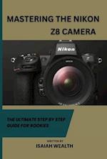 MASTERING THE NIKON Z8 CAMERA : THE ULTIMATE STEP BY STEP GUIDE FOR ROOKIES 