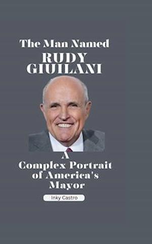 The man Named Rudy Giuliani : A Complex Portrait of America's Mayor