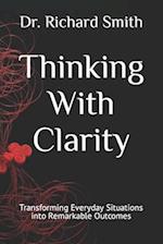 Thinking With Clarity : Transforming Everyday Situations into Remarkable Outcomes 