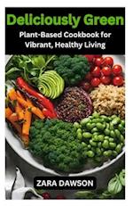 Deliciously Green: Plant-Based Cookbook for Vibrant, Healthy Living 
