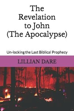 The Revelation to John (The Apocalypse): Un-locking the Last Biblical Prophecy