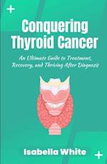 Conquering Thyroid Cancer: An Ultimate Guide to Treatment, Recovery, and Thriving After Diagnosis 