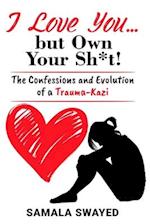 I Love You... but Own Your Sh*t!: The Confessions and Evolution of a Trauma-Kazi 