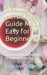 Healing Herbal Tea Guide Made Easy for Beginners: Understanding the Benefits of Healing Herbal Tea 