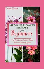 GROWING FLOWERS INDOORS FOR BEGINNERS : The Most Comprehensive Indoor Flower Gardening Guide 