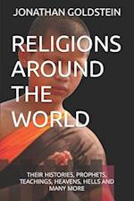 RELIGIONS AROUND THE WORLD : THEIR HISTORIES, PROPHETS, TEACHINGS, HEAVENS, HELLS AND MANY MORE 