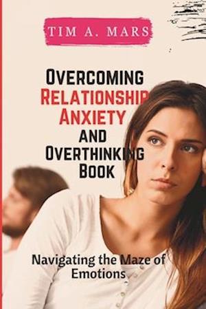 OVERCOMING RELATIONSHIP ANXIETY AND OVERTHINKING BOOK: Navigating the maze of Emotions