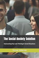 The Social Anxiety Solution: Overcoming Fear and Thriving in Social Situations 