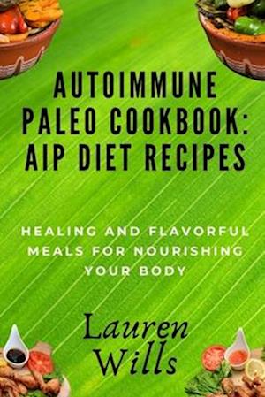 Autoimmune Paleo Cookbook: AIP Diet Recipes: Healing and Flavorful Meals for Nourishing Your Body