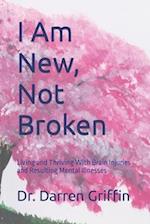 I Am New, Not Broken: Living and Thriving With Brain Injuries and Resulting Mental Illnesses 