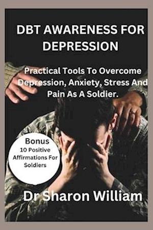 DBT AWARENESS FOR DEPRESSION: Practical Tools To Overcome Depression,Anxiety,Stress And Pain As A Soldier