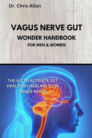 THE VAGUS NERVE GUT WONDER HANDBOOK: The A-Z To Activate Gut Health By Healing Your Vagus Nerve