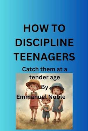 HOW TO DISCIPLINE TEENAGERS: Catch them at a tender age