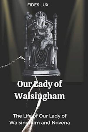 Our Lady of Walsingham: The Life of Our Lady of Walsingham and Novena