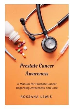 Prostate Cancer Awareness : A Manual for Prostate Cancer Regarding Awareness and Care