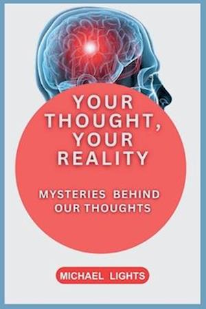 YOUR THOUGHTS, YOUR REALITY: MYSTERIES BEHIND OUR THOUGHTS: A MAN IS HOW HE THINKS