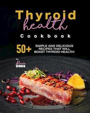 Thyroid Health Cookbook: 50+ Simple and Delicious Recipes That Will Boast Thyroid Health!