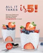 ALL IT TAKES IS 5!: Discover Delicious Dessert Recipes that Need Only 5 Ingredients or Less! 